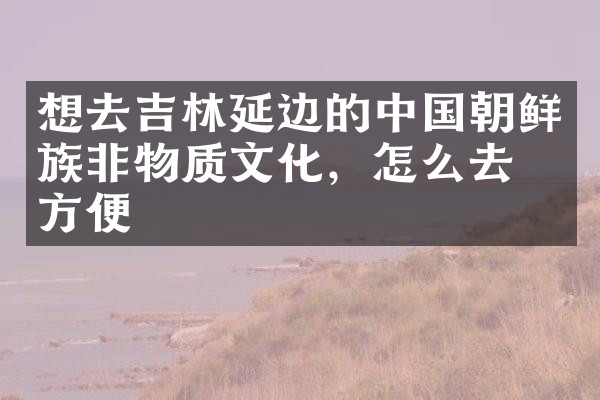 想去吉林延边的中国朝鲜族非物质文化，怎么去最方便