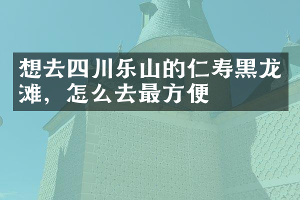 想去四川乐山的仁寿黑龙滩，怎么去最方便