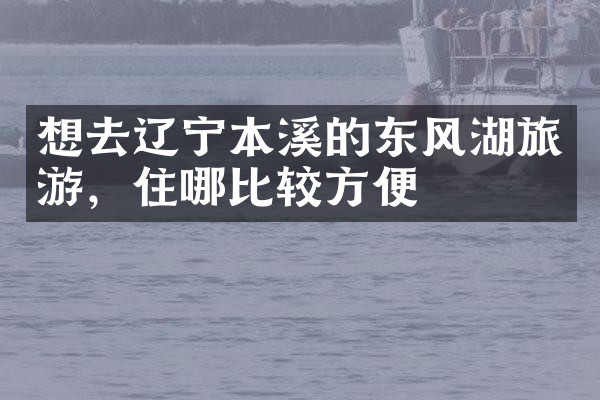 想去辽宁本溪的东风湖旅游，住哪比较方便