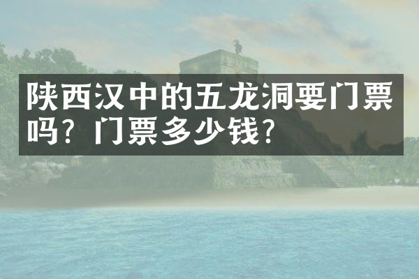 陕西汉中的五龙洞要门票吗？门票多少钱？