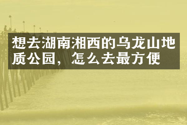 想去湖南湘西的乌龙山地质公园，怎么去最方便