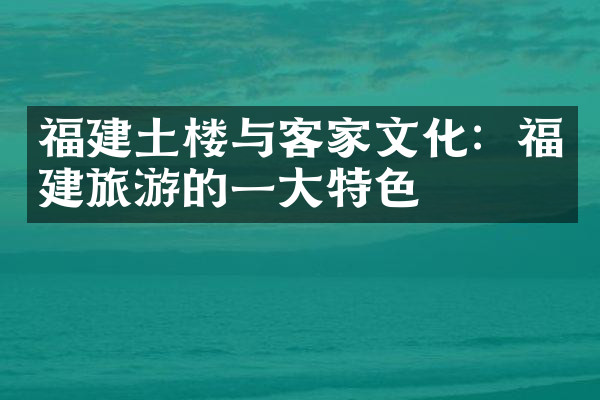 福建土楼与客家文化：福建旅游的一大特色