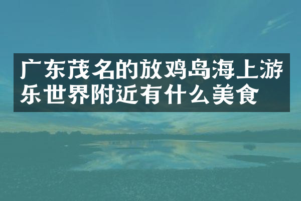 广东茂名的放鸡岛海上游乐世界附近有什么美食