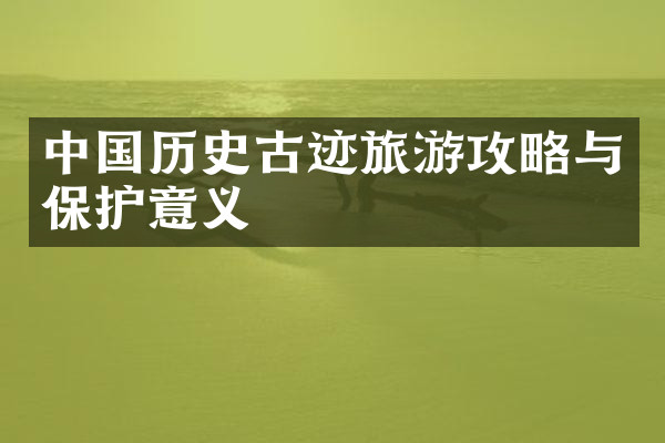 中国历史古迹旅游攻略与保护意义