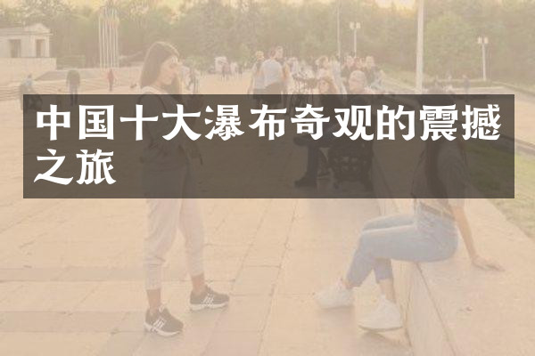 中国十大瀑布奇观的震撼之旅