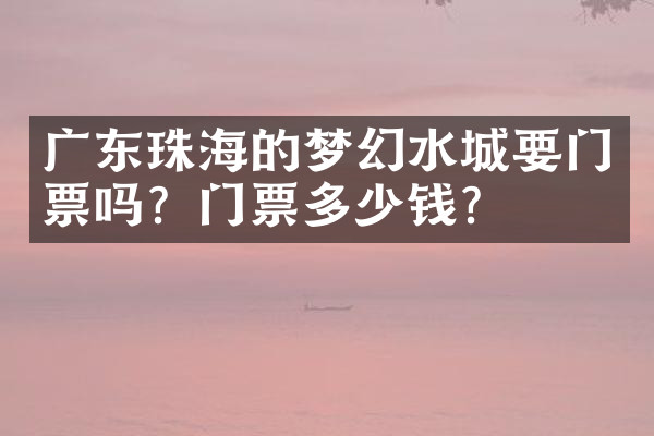 广东珠海的梦幻水城要门票吗？门票多少钱？