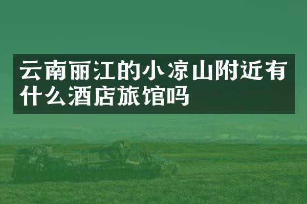 云南丽江的小凉山附近有什么酒店旅馆吗
