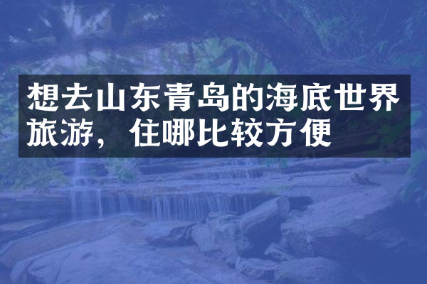想去山东青岛的海底世界旅游，住哪比较方便