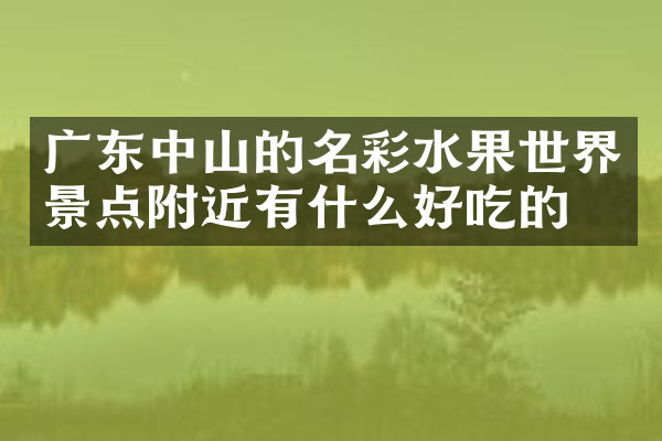 广东中山的名彩水果世界景点附近有什么好吃的