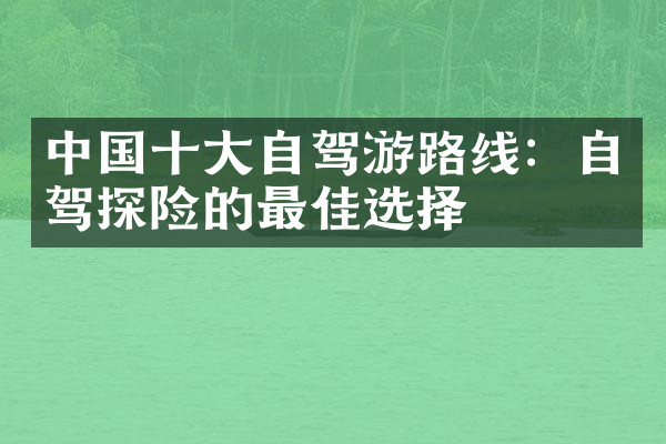 中国十大自驾游路线：自驾探险的最佳选择