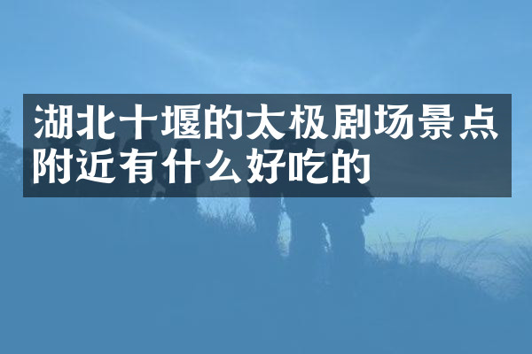 湖北十堰的太极剧场景点附近有什么好吃的