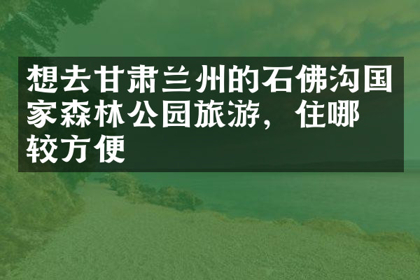 想去甘肃兰州的石佛沟国家森林公园旅游，住哪比较方便