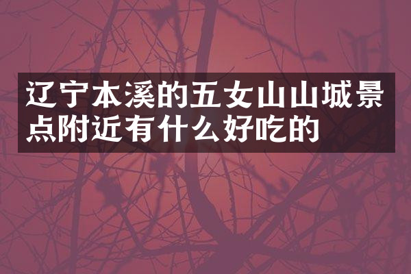 辽宁本溪的五女山山城景点附近有什么好吃的