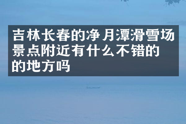 吉林长春的净月潭滑雪场景点附近有什么不错的住的地方吗