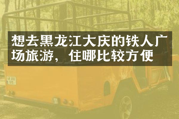 想去黑龙江大庆的铁人广场旅游，住哪比较方便