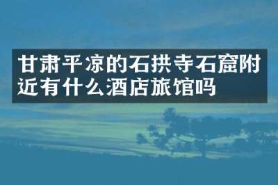 甘肃平凉的石拱寺石窟附近有什么酒店旅馆吗