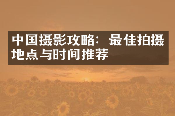 中国摄影攻略：最佳拍摄地点与时间推荐