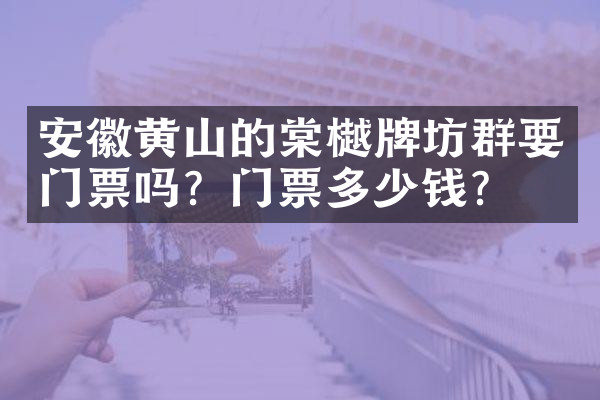 安徽黄山的棠樾牌坊群要门票吗？门票多少钱？