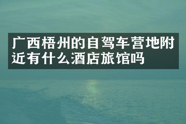 广西梧州的自驾车营地附近有什么酒店旅馆吗