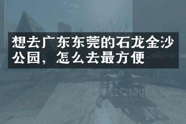想去广东东莞的石龙金沙公园，怎么去最方便