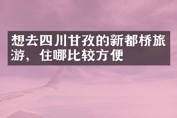 想去四川甘孜的新都桥旅游，住哪比较方便