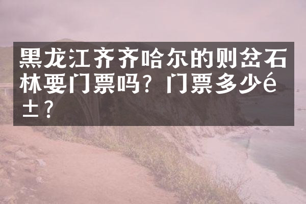 黑龙江齐齐哈尔的则岔石林要门票吗？门票多少钱？