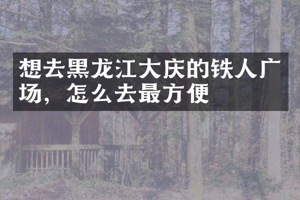 想去黑龙江大庆的铁人广场，怎么去最方便