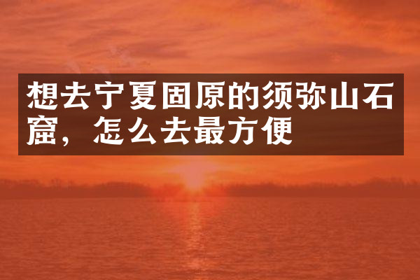 想去宁夏固原的须弥山石窟，怎么去最方便