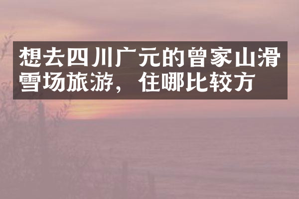 想去四川广元的曾家山滑雪场旅游，住哪比较方便