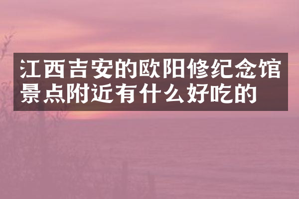 江西吉安的欧阳修纪念馆景点附近有什么好吃的