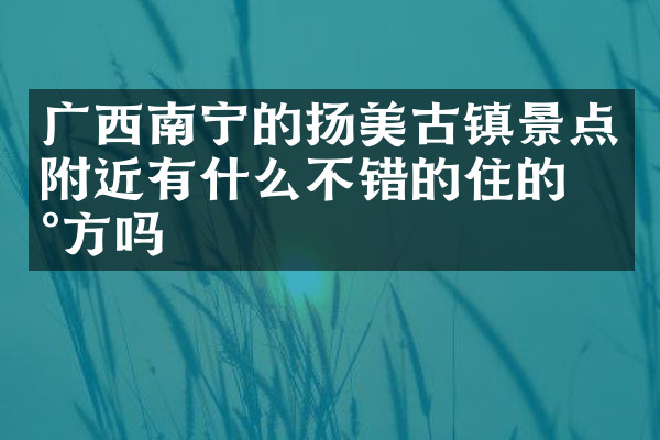 广西南宁的扬美古镇景点附近有什么不错的住的地方吗
