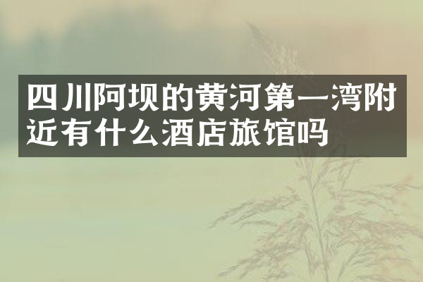 四川阿坝的黄河第一湾附近有什么酒店旅馆吗