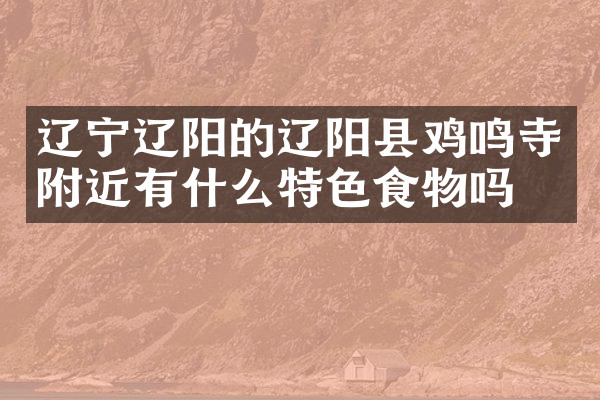 辽宁辽阳的辽阳县鸡鸣寺附近有什么特色食物吗