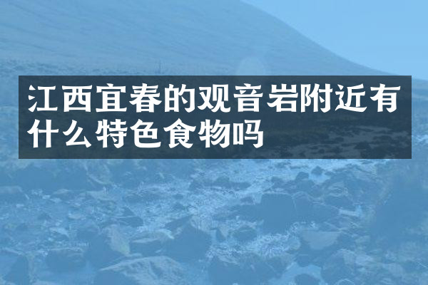 江西宜春的观音岩附近有什么特色食物吗