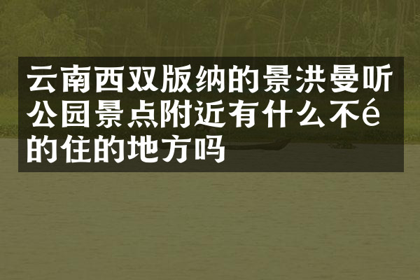 云南西双版纳的景洪曼听公园景点附近有什么不错的住的地方吗