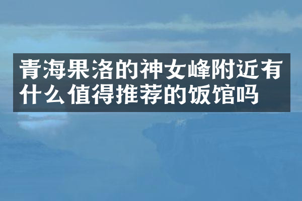 青海果洛的神女峰附近有什么值得推荐的饭馆吗