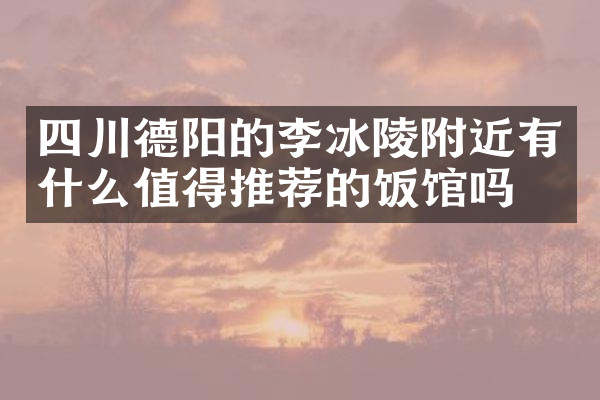 四川德阳的李冰陵附近有什么值得推荐的饭馆吗