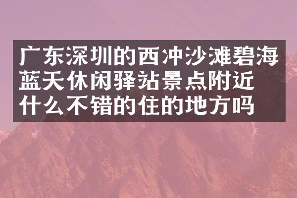 广东深圳的西冲沙滩碧海蓝天休闲驿站景点附近有什么不错的住的地方吗