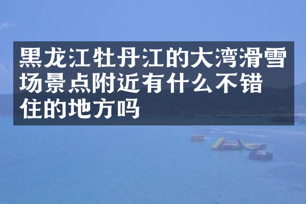 黑龙江牡丹江的大湾滑雪场景点附近有什么不错的住的地方吗