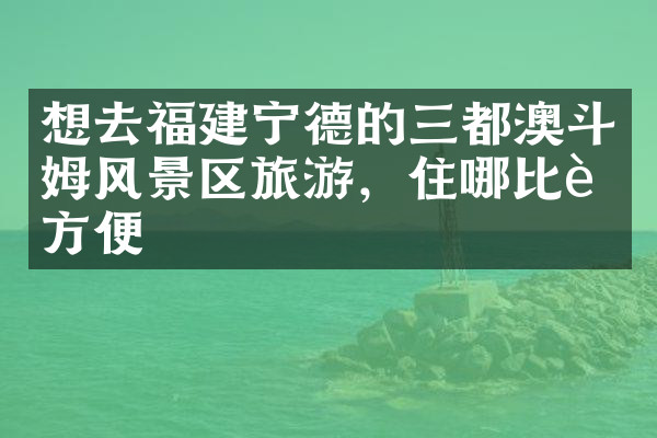 想去福建宁德的三都澳斗姆风景区旅游，住哪比较方便