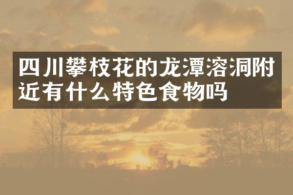 四川攀枝花的龙潭溶洞附近有什么特色食物吗