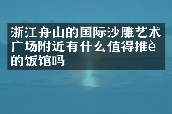 浙江舟山的国际沙雕艺术广场附近有什么值得推荐的饭馆吗