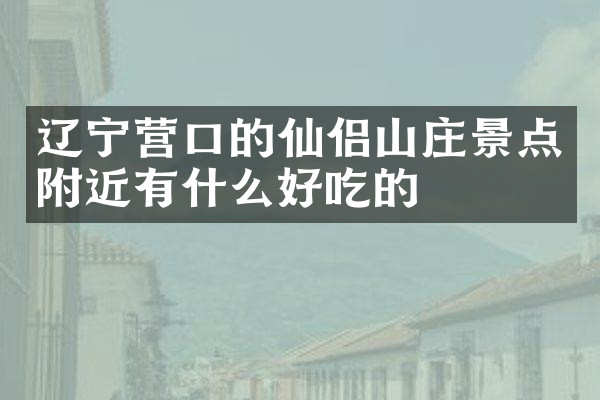 辽宁营口的仙侣山庄景点附近有什么好吃的