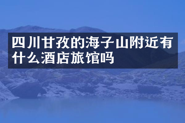 四川甘孜的海子山附近有什么酒店旅馆吗