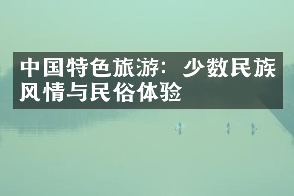 中国特色旅游：少数民族风情与民俗体验