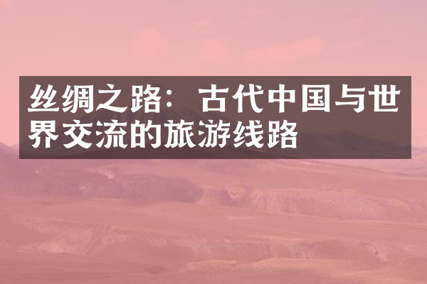 丝绸之路：古代中国与世界交流的旅游线路