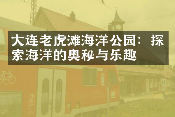 大连老虎滩海洋公园：探索海洋的奥秘与乐趣