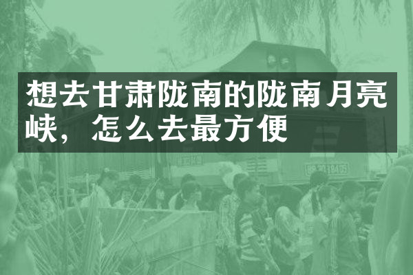 想去甘肃陇南的陇南月亮峡，怎么去最方便