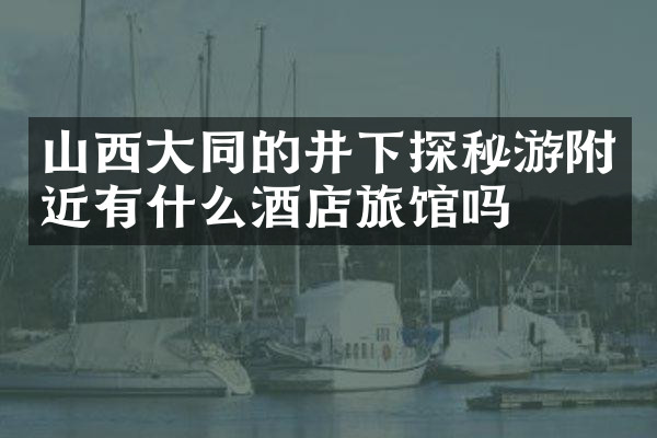 山西大同的井下探秘游附近有什么酒店旅馆吗