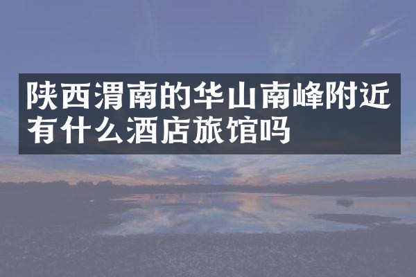 陕西渭南的华山南峰附近有什么酒店旅馆吗